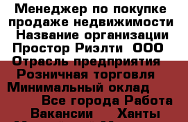 Менеджер по покупке-продаже недвижимости › Название организации ­ Простор-Риэлти, ООО › Отрасль предприятия ­ Розничная торговля › Минимальный оклад ­ 150 000 - Все города Работа » Вакансии   . Ханты-Мансийский,Мегион г.